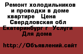 Ремонт холодильников и проводки в доме,квартире › Цена ­ 300 - Свердловская обл., Екатеринбург г. Услуги » Для дома   